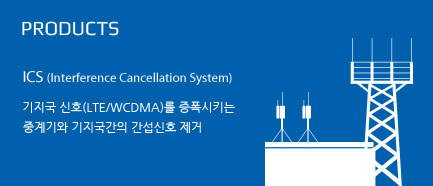 PRODUCTS. ICS(Interference Cancellation System). 기지국 신호(LTE/WCDMA)를 증폭시키는 중계기와 기지국간의 간섭신호 제거